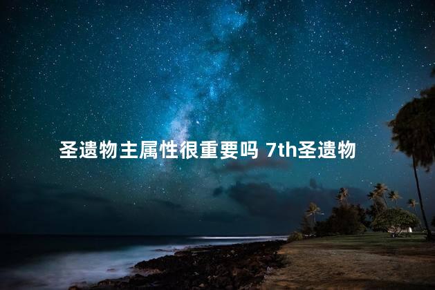 圣遗物主属性很重要吗 7th圣遗物